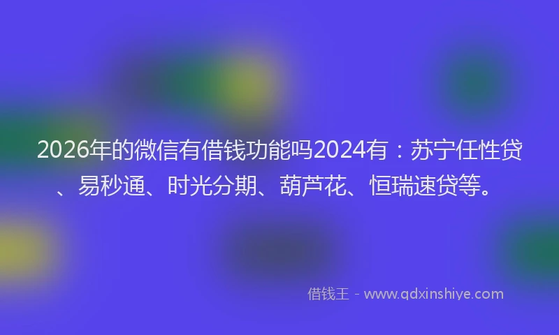 2026年的微信有借钱功能吗2024有:苏宁任性贷、易秒通、时光分期、葫芦花、恒瑞速贷等。
