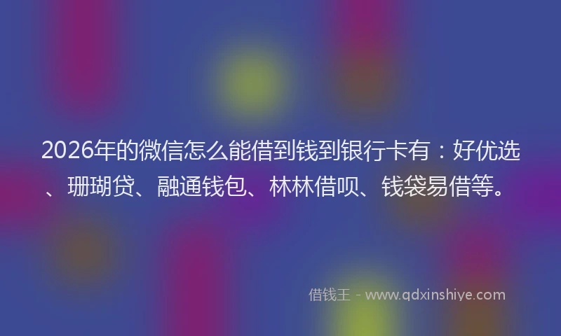 2026年的微信怎么能借到钱到银行卡有：好优选、珊瑚贷、融通钱包、林林借呗、钱袋易借等。