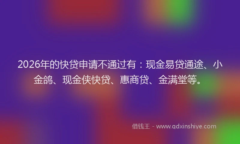 2026年的快贷申请不通过有：现金易贷通途、小金鸽、现金侠快贷、惠商贷、金满堂等。