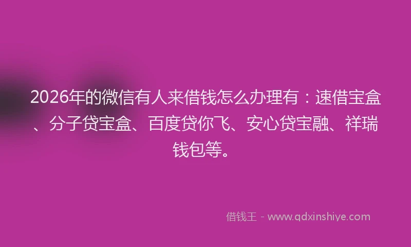 2026年的微信有人来借钱怎么办理有：速借宝盒、分子贷宝盒、百度贷你飞、安心贷宝融、祥瑞钱包等。