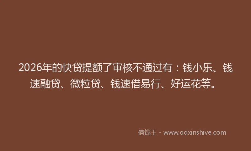 2026年的快贷提额了审核不通过有：钱小乐、钱速融贷、微粒贷、钱速借易行、好运花等。