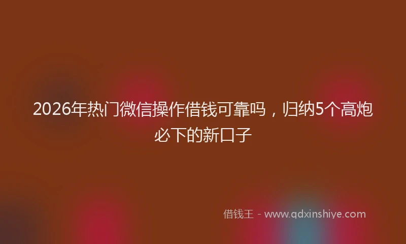 2026年热门微信操作借钱可靠吗，归纳5个高炮必下的新口子