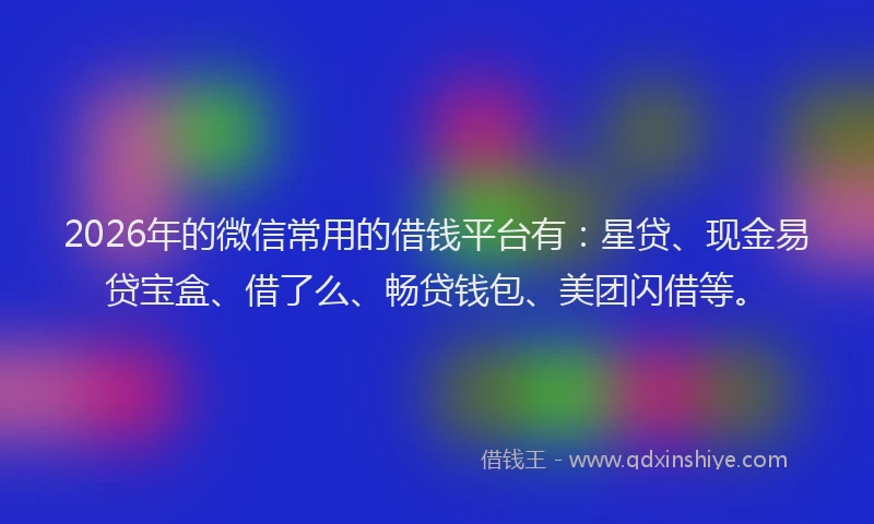 2026年的微信常用的借钱平台有:星贷、现金易贷宝盒、借了么、畅贷钱包、美团闪借等。