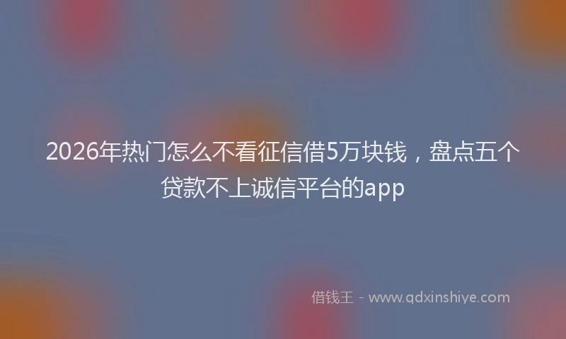 2026年热门怎么不看征信借5万块钱，盘点五个贷款不上诚信平台的app