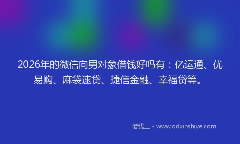 2026年的微信向男对象借钱好吗有：亿运通、优易购、麻袋速贷、捷信金融、幸福贷等。