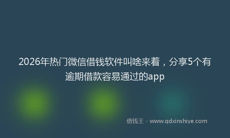 2026年热门微信借钱软件叫啥来着，分享5个有逾期借款容易通过的app