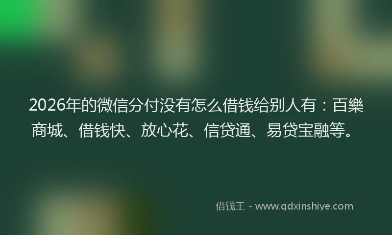 2026年的微信分付没有怎么借钱给别人有：百樂商城、借钱快、放心花、信贷通、易贷宝融等。