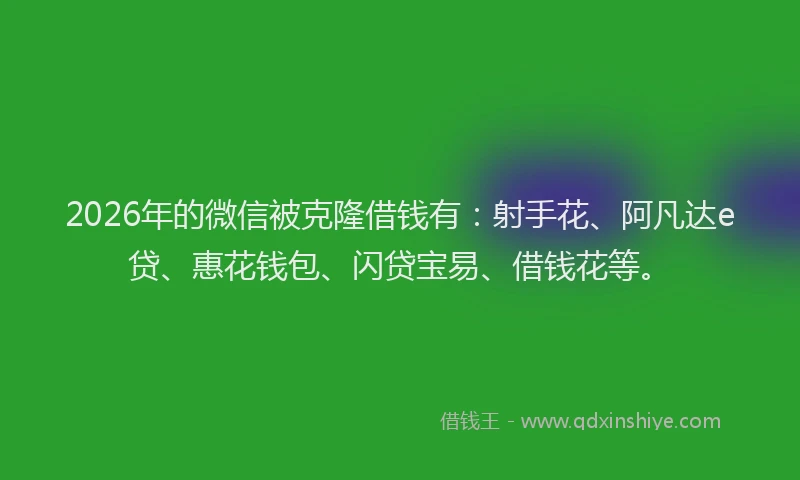 2026年的微信被克隆借钱有：射手花、阿凡达e贷、惠花钱包、闪贷宝易、借钱花等。