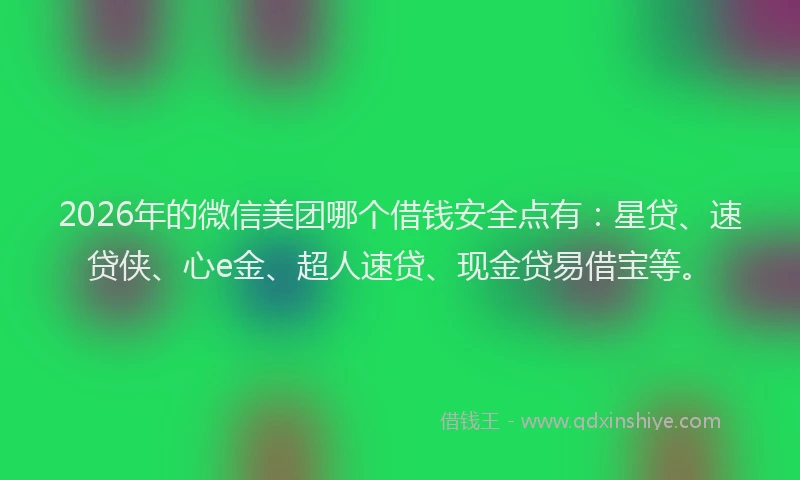2026年的微信美团哪个借钱安全点有：星贷、速贷侠、心e金、超人速贷、现金贷易借宝等。