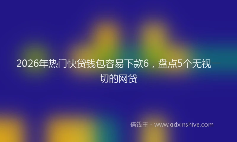 2026年热门快贷钱包容易下款6,盘点5个无视一切的网贷