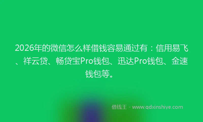 2026年的微信怎么样借钱容易通过有：信用易飞、祥云贷、畅贷宝Pro钱包、迅达Pro钱包、金速钱包等。