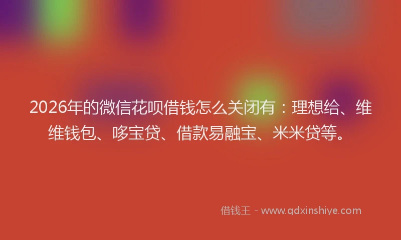 2026年的微信花呗借钱怎么关闭有：理想给、维维钱包、哆宝贷、借款易融宝、米米贷等。