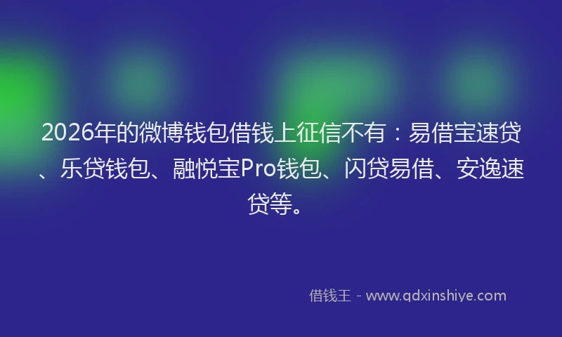 2026年的微博钱包借钱上征信不有：易借宝速贷、乐贷钱包、融悦宝Pro钱包、闪贷易借、安逸速贷等。