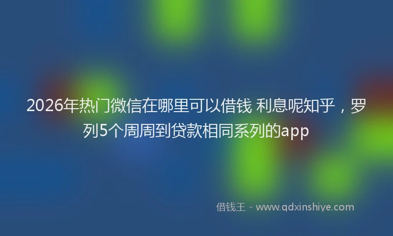 2026年热门微信在哪里可以借钱 利息呢知乎，罗列5个周周到贷款相同系列的app
