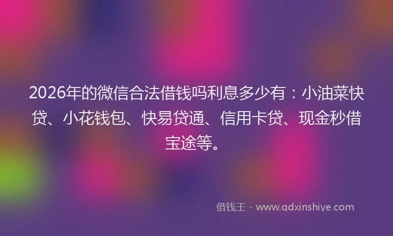 2026年的微信合法借钱吗利息多少有：小油菜快贷、小花钱包、快易贷通、信用卡贷、现金秒借宝途等。