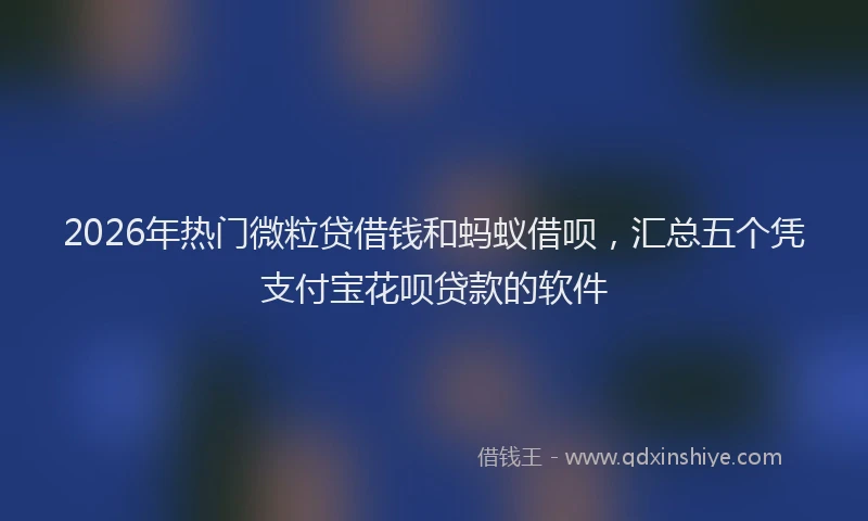 2026年热门微粒贷借钱和蚂蚁借呗，汇总五个凭支付宝花呗贷款的软件