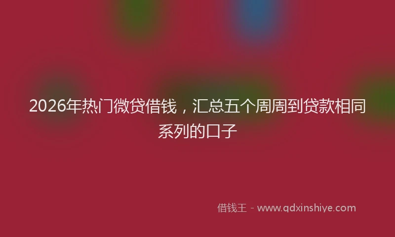2026年热门微贷借钱，汇总五个周周到贷款相同系列的口子
