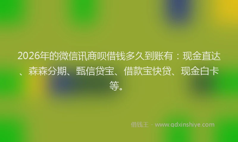 2026年的微信讯商呗借钱多久到账有：现金直达、森森分期、甄信贷宝、借款宝快贷、现金白卡等。
