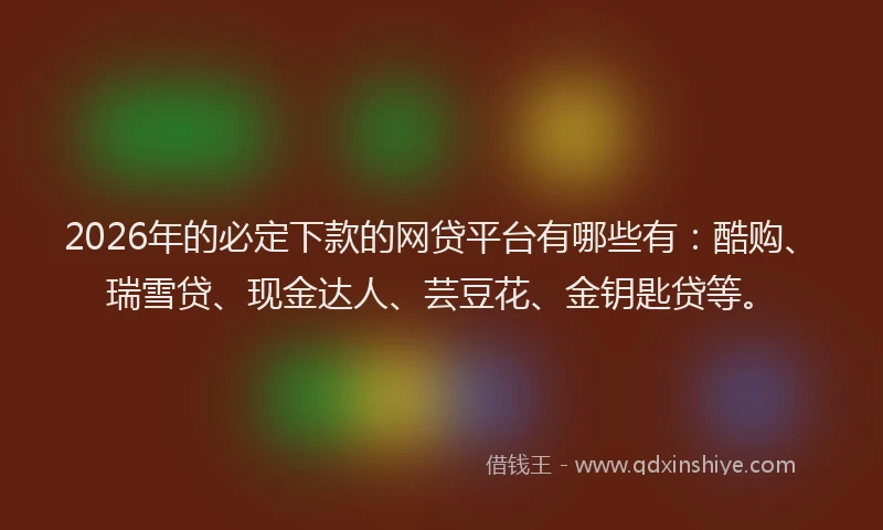 2026年的必定下款的网贷平台有哪些有：酷购、瑞雪贷、现金达人、芸豆花、金钥匙贷等。