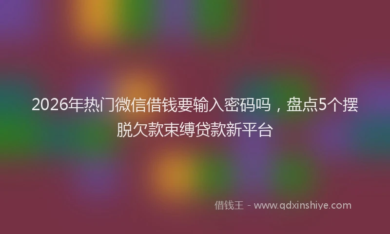 2026年热门微信借钱要输入密码吗，盘点5个摆脱欠款束缚贷款新平台