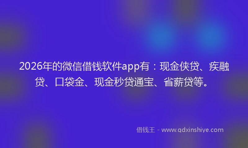 2026年的微信借钱软件app有:现金侠贷、疾融贷、口袋金、现金秒贷通宝、省薪贷等。
