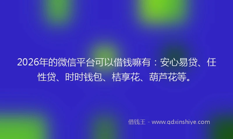 2026年的微信平台可以借钱嘛有：安心易贷、任性贷、时时钱包、桔享花、葫芦花等。