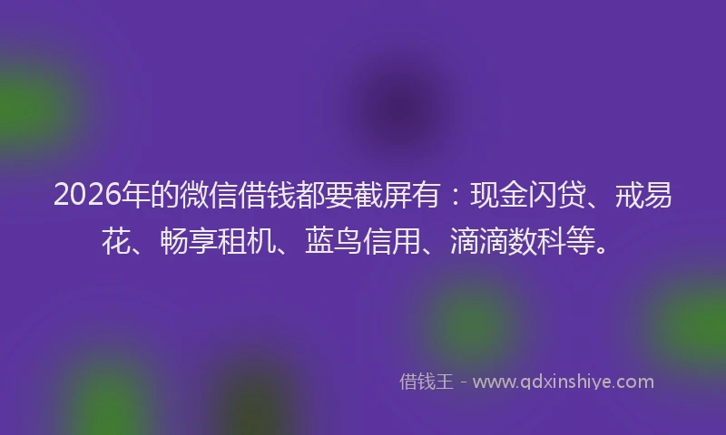 2026年的微信借钱都要截屏有：现金闪贷、戒易花、畅享租机、蓝鸟信用、滴滴数科等。