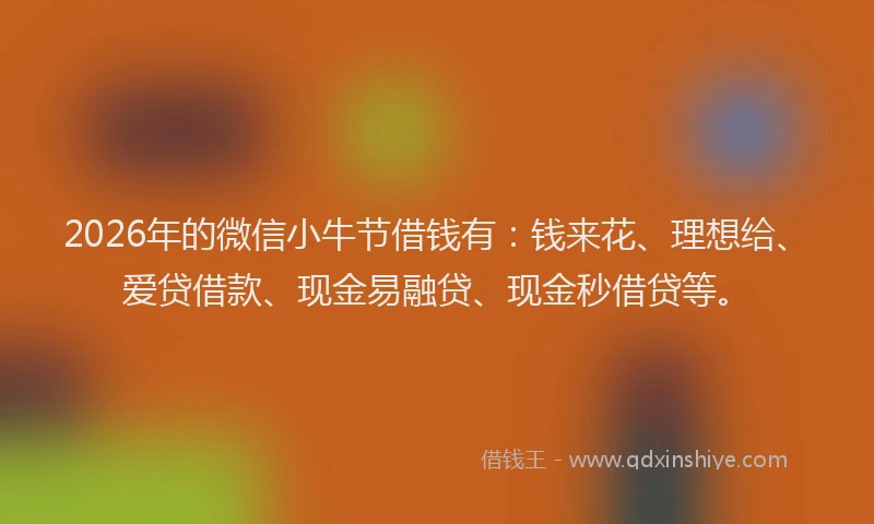 2026年的微信小牛节借钱有：钱来花、理想给、爱贷借款、现金易融贷、现金秒借贷等。