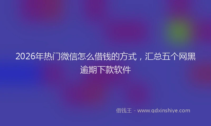 2026年热门微信怎么借钱的方式，汇总五个网黑逾期下款软件
