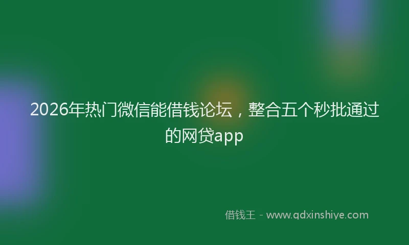 2026年热门微信能借钱论坛，整合五个秒批通过的网贷app