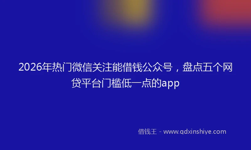2026年热门微信关注能借钱公众号，盘点五个网贷平台门槛低一点的app