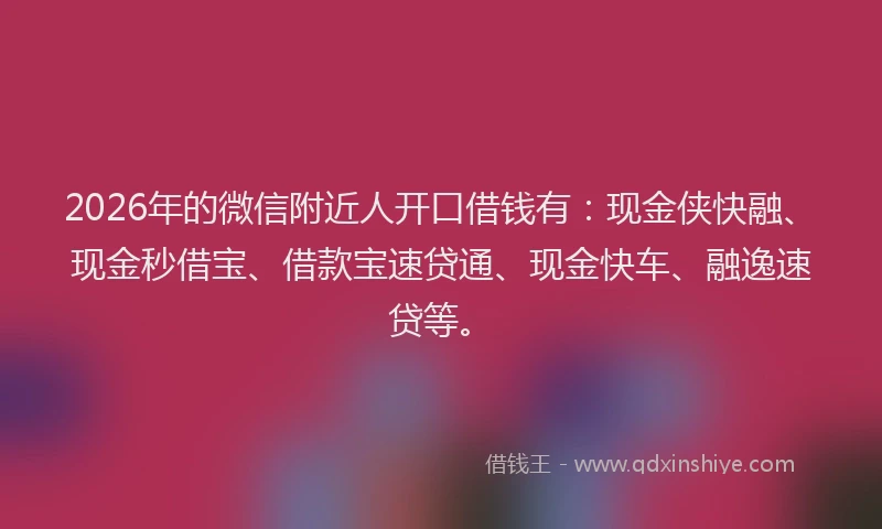 2026年的微信附近人开口借钱有：现金侠快融、现金秒借宝、借款宝速贷通、现金快车、融逸速贷等。