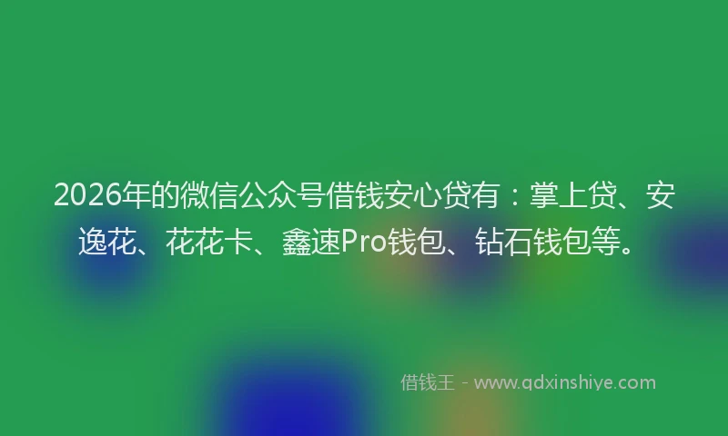 2026年的微信公众号借钱安心贷有：掌上贷、安逸花、花花卡、鑫速Pro钱包、钻石钱包等。