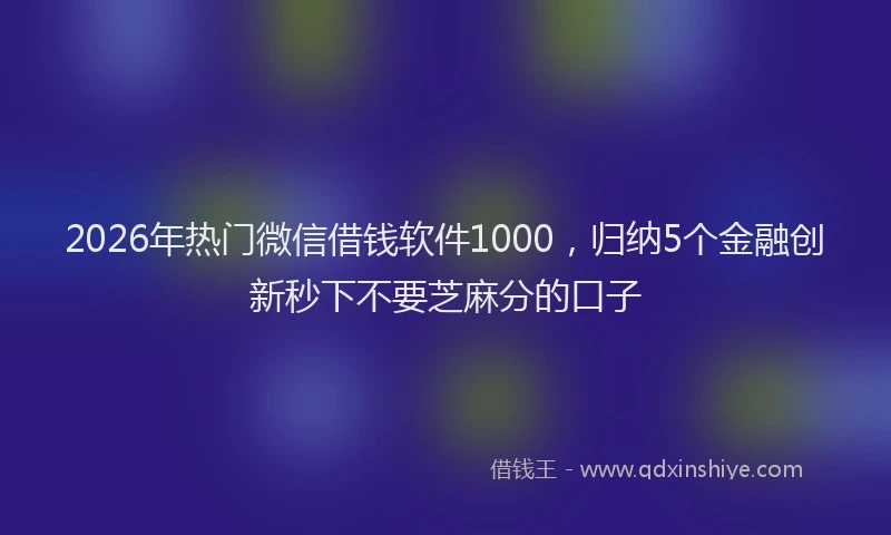 2026年热门微信借钱软件1000，归纳5个金融创新秒下不要芝麻分的口子