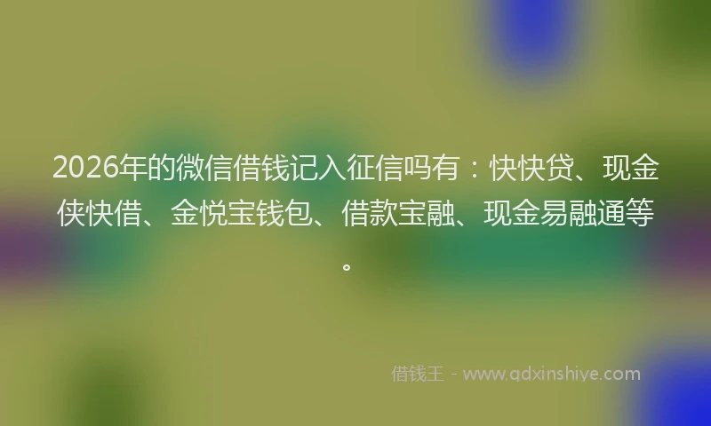 2026年的微信借钱记入征信吗有：快快贷、现金侠快借、金悦宝钱包、借款宝融、现金易融通等。