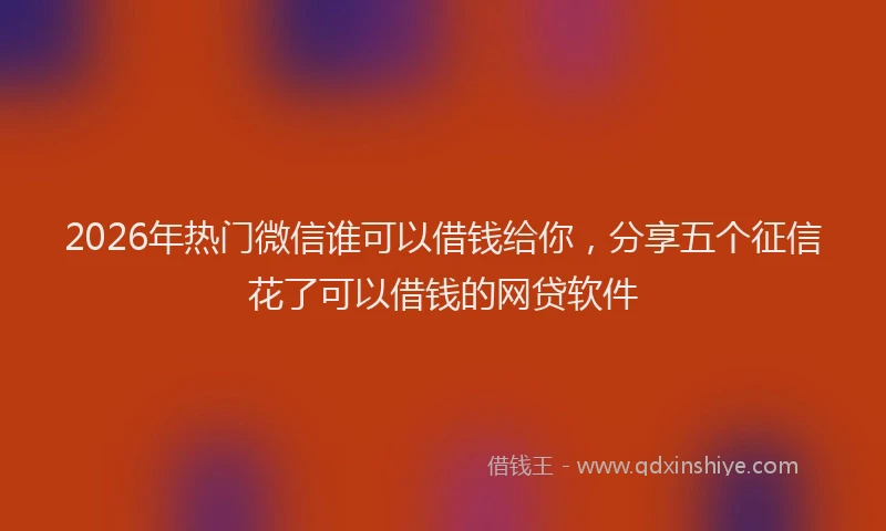 2026年热门微信谁可以借钱给你，分享五个征信花了可以借钱的网贷软件