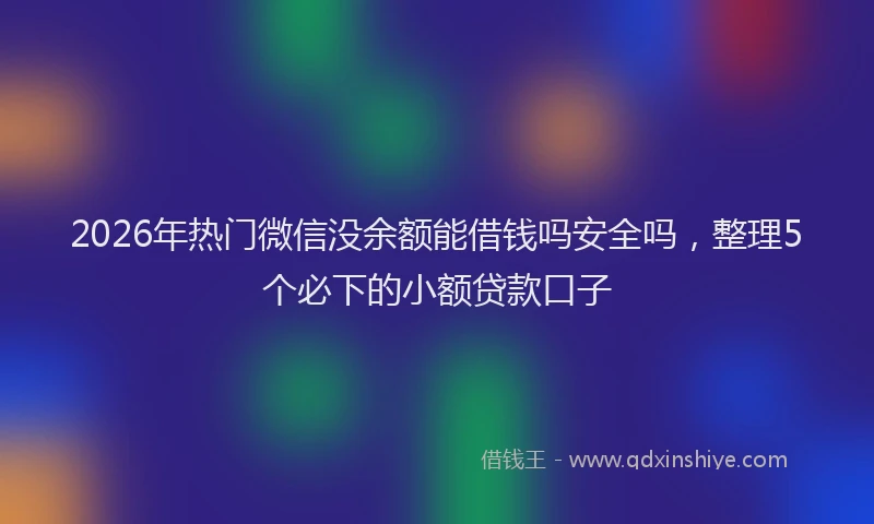 2026年热门微信没余额能借钱吗安全吗，整理5个必下的小额贷款口子
