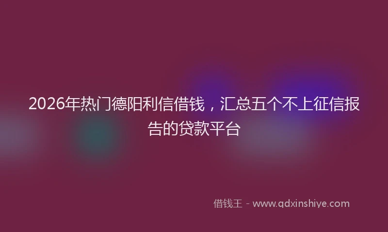2026年热门德阳利信借钱，汇总五个不上征信报告的贷款平台