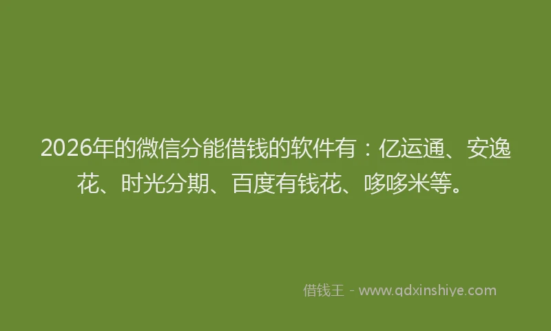 2026年的微信分能借钱的软件有：亿运通、安逸花、时光分期、百度有钱花、哆哆米等。