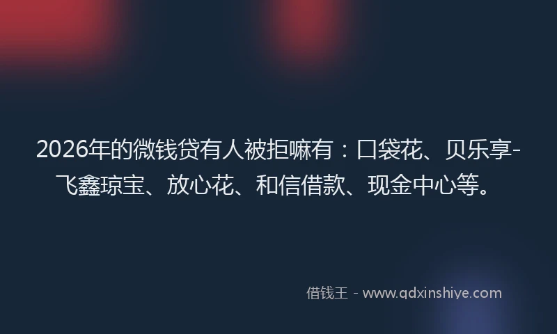 2026年的微钱贷有人被拒嘛有：口袋花、贝乐享-飞鑫琼宝、放心花、和信借款、现金中心等。