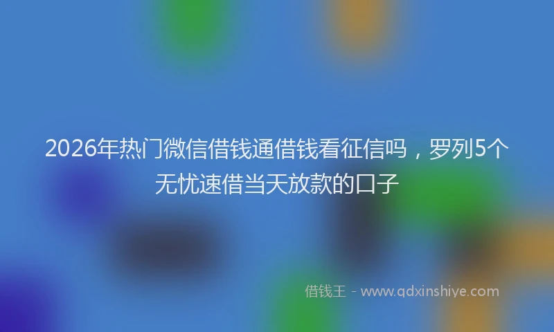 2026年热门微信借钱通借钱看征信吗，罗列5个无忧速借当天放款的口子