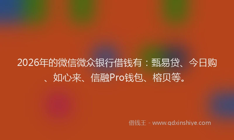 2026年的微信微众银行借钱有:甄易贷、今日购、如心来、信融Pro钱包、榕贝等。