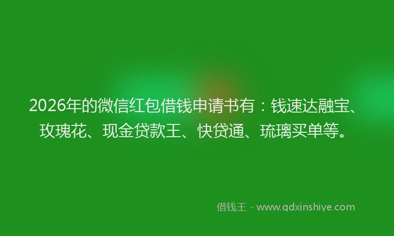 2026年的微信红包借钱申请书有：钱速达融宝、玫瑰花、现金贷款王、快贷通、琉璃买单等。