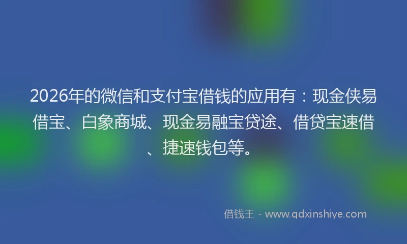 2026年的微信和支付宝借钱的应用有：现金侠易借宝、白象商城、现金易融宝贷途、借贷宝速借、捷速钱包等。