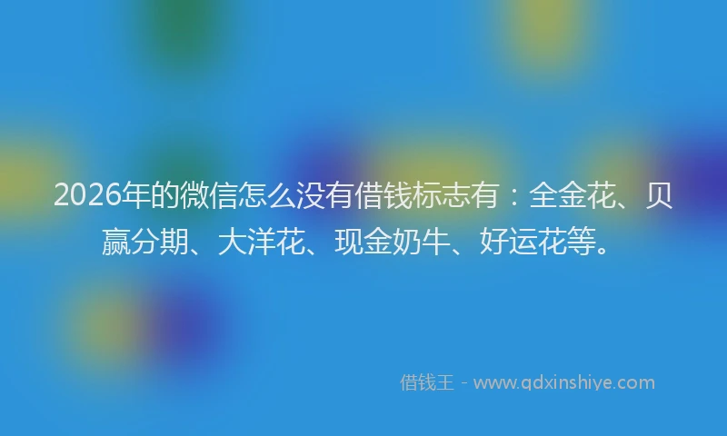 2026年的微信怎么没有借钱标志有:全金花、贝赢分期、大洋花、现金奶牛、好运花等。