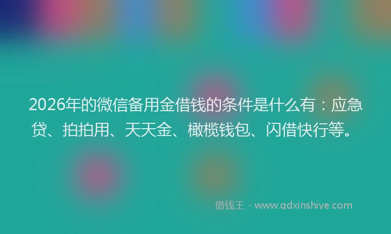 2026年的微信备用金借钱的条件是什么有：应急贷、拍拍用、天天金、橄榄钱包、闪借快行等。