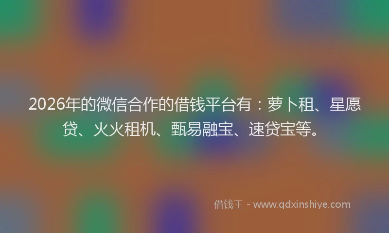 2026年的微信合作的借钱平台有：萝卜租、星愿贷、火火租机、甄易融宝、速贷宝等。