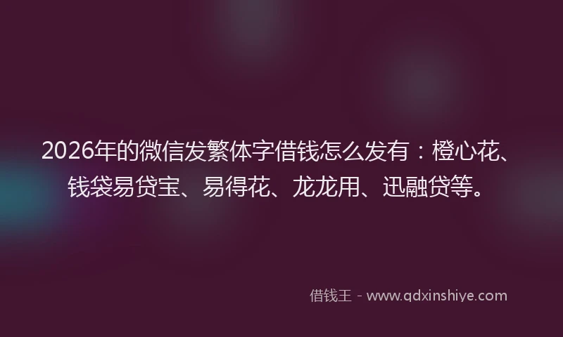 2026年的微信发繁体字借钱怎么发有:橙心花、钱袋易贷宝、易得花、龙龙用、迅融贷等。