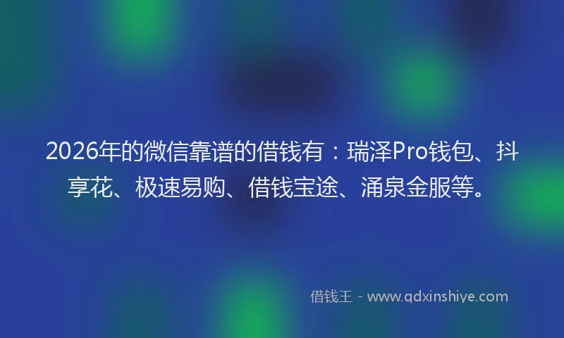 2026年的微信靠谱的借钱有：瑞泽Pro钱包、抖享花、极速易购、借钱宝途、涌泉金服等。
