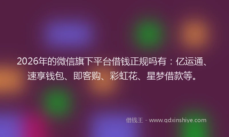 2026年的微信旗下平台借钱正规吗有：亿运通、速享钱包、即客购、彩虹花、星梦借款等。